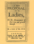 Mary Astell, title page to her 1694 treatise, published anonymously, advocating for equal educational opportunities for women and career options beyond mother and nun Frontispiece, includes publisher. “A Serious Proposal to the Ladies for the Advancement of their true and greatest Interest. By A Lover of Her SEX.” See Resources for more.