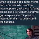 Still of Jack Black from School of Rock in front of a blackboard with a convoluted schematic of text and arrows. Text reads, “When you laugh at a dumb meme and ur partner, who is not an internet person, asks what’s funny but it’s like a tier 3 meme and you gotta explain about 7 years of internet for them to understand the nuances.”