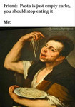 Classical painting of a man happily eating pasta noodles with his hands. Accompanying text above the image reads “Friend: Pasta is just empty carbs, you should stop eating it. Me:” with the implication that “me” refers to the image.