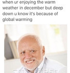 An older man is smiling and it looks pained and forced. Text above reads, “When ur enjoying the warm weather in December but deep down you know it’s because of global warming.”
