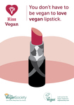 The Vegan Society campaign poster. Depicts graphic art of lipstick. Reads, “Kiss Vegan. You don't have to be vegan to love vegan lipstick.”