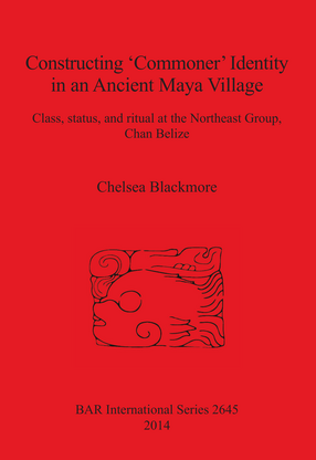 Cover image for Constructing &#39;Commoner&#39; Identity in an Ancient Maya Village: Class, status, and ritual at the Northeast Group, Chan Belize