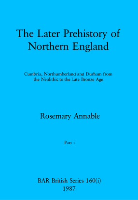 Cover image for The Later Prehistory of Northern England, Parts i - iii: Cumbria, Northumberland and Durham from the Neolithic to the Late Bronze Age