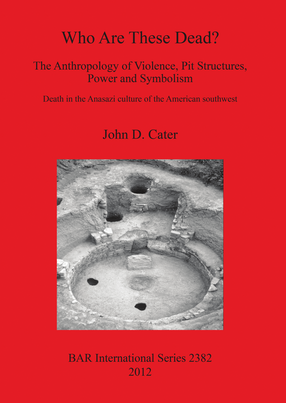 Cover image for Who Are These Dead? The Anthropology of Violence, Pit Structures, Power and Symbolism: Death in the Anasazi culture of the American southwest