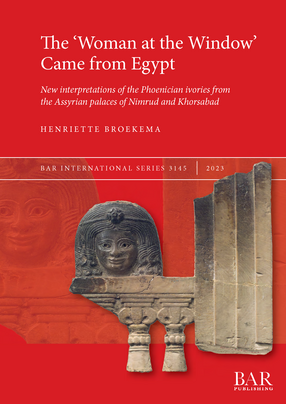 Cover image for The ‘Woman at the Window’ Came from Egypt: New interpretations of the Phoenician ivories from the Assyrian palaces of Nimrud and Khorsabad