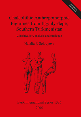 Cover image for Chalcolithic Anthropomorphic Figurines from Ilgynly-depe, Southern Turkmenistan: Classification, analysis and catalogue