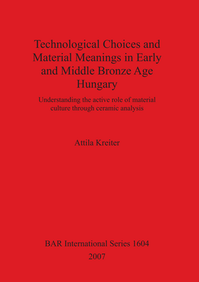 Cover image for Technological Choices and Material Meanings in Early and Middle Bronze Age Hungary: Understanding the active role of material culture through ceramic analysis