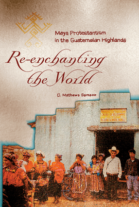 Cover image for Re-Enchanting the World: Maya Protestantism in the Guatemalan Highlands