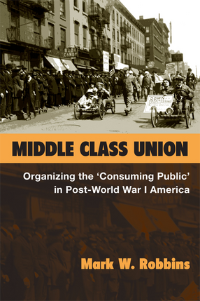 Cover image for Middle Class Union: Organizing the &#39;Consuming Public&#39; in Post-World War I America